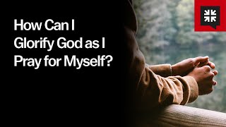 How Can I Glorify God as I Pray for Myself? thumbnail